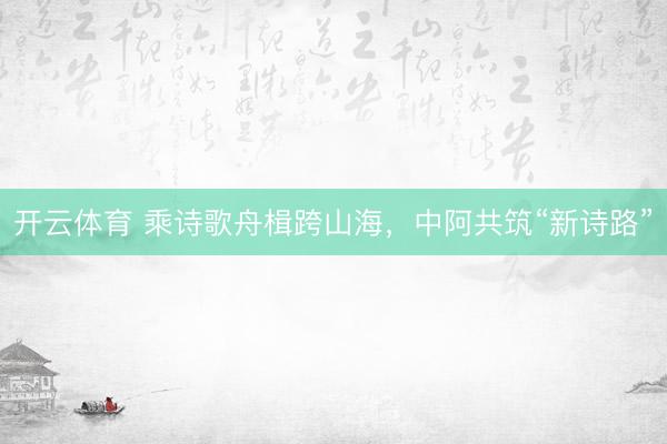 开云体育 乘诗歌舟楫跨山海，中阿共筑“新诗路”