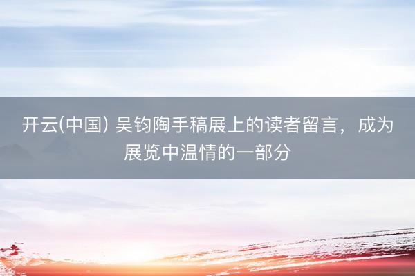 开云(中国) 吴钧陶手稿展上的读者留言，成为展览中温情的一部分