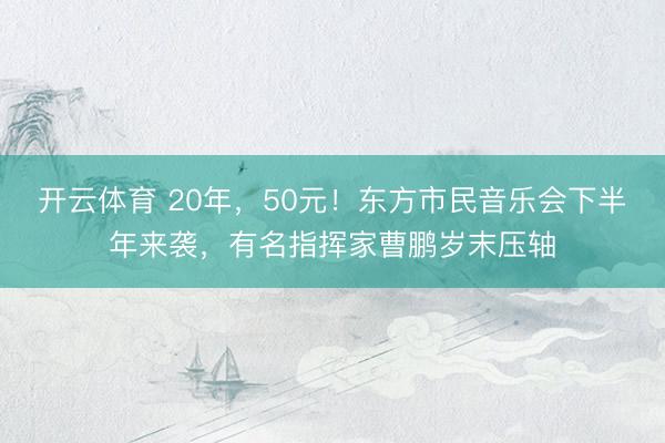 开云体育 20年,50元!东方市民音乐会下半年来袭,有名指挥家曹鹏岁末压轴