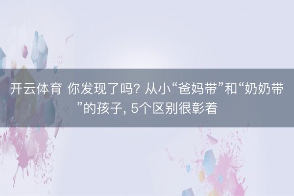 开云体育 你发现了吗? 从小“爸妈带”和“奶奶带”的孩子， 5个区别很彰着