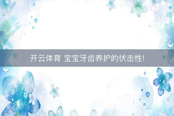 开云体育 宝宝牙齿养护的伏击性!