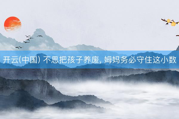 开云(中国) 不思把孩子养废， 姆妈务必守住这小数