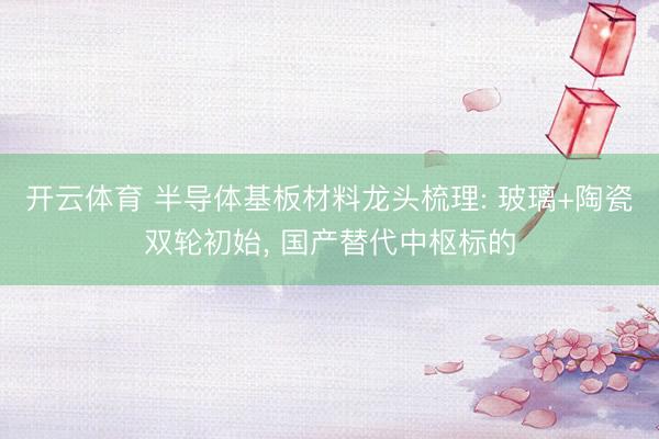 开云体育 半导体基板材料龙头梳理: 玻璃+陶瓷双轮初始， 国产替代中枢标的