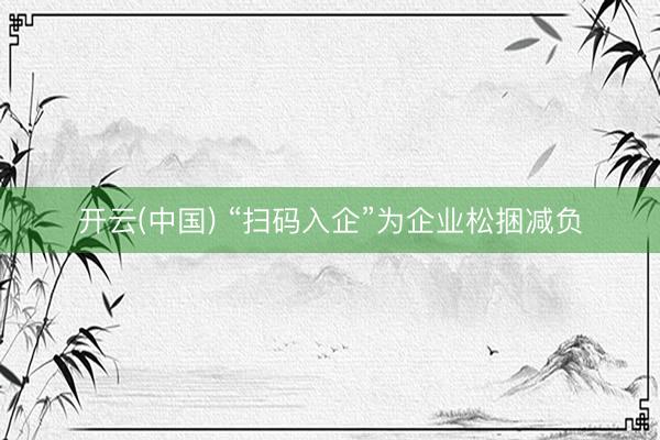 开云(中国) “扫码入企”为企业松捆减负