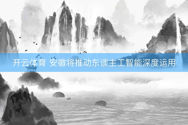 开云体育 安徽将推动东谈主工智能深度运用