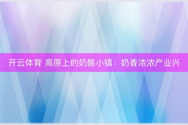 开云体育 高原上的奶酪小镇:奶香浓浓产业兴