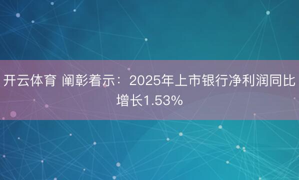 开云体育 阐彰着示：2025年上市银行净利润同比增长1.53%