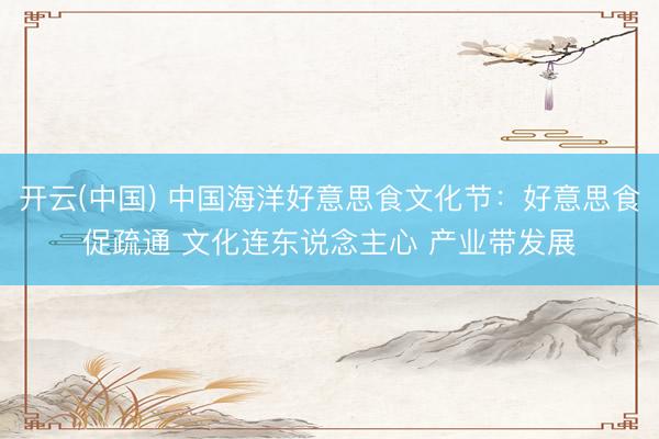 开云(中国) 中国海洋好意思食文化节：好意思食促疏通 文化连东说念主心 产业带发展