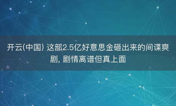 开云(中国) 这部2.5亿好意思金砸出来的间谍爽剧， 剧情离谱但真上面