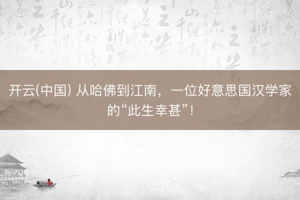 开云(中国) 从哈佛到江南，一位好意思国汉学家的“此生幸甚”！
