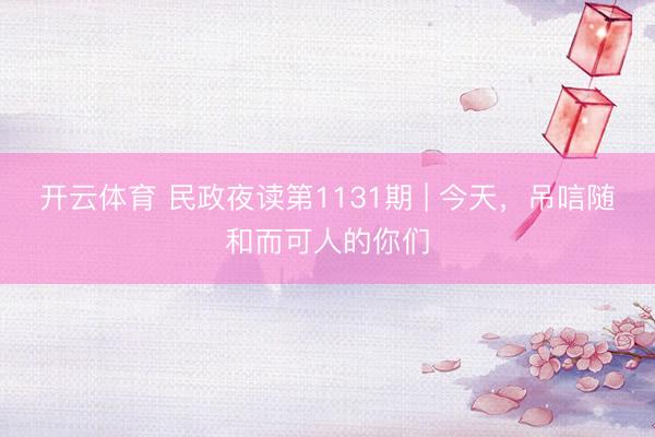 开云体育 民政夜读第1131期 | 今天，吊唁随和而可人的你们