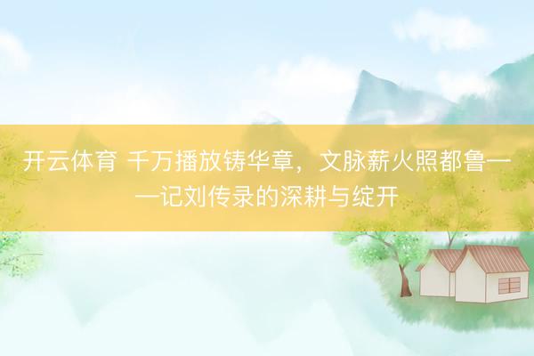 开云体育 千万播放铸华章，文脉薪火照都鲁——记刘传录的深耕与绽开