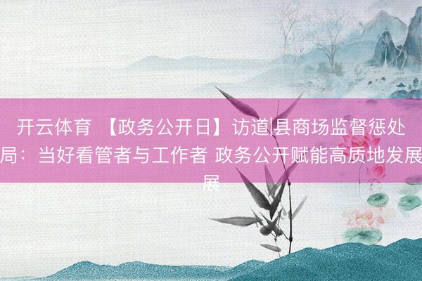 开云体育 【政务公开日】访道|县商场监督惩处局：当好看管者与工作者 政务公开赋能高质地发展