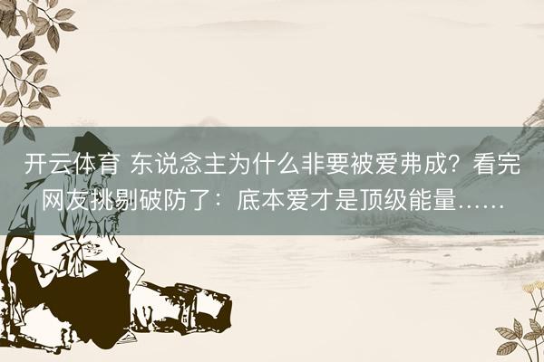 开云体育 东说念主为什么非要被爱弗成?看完网友挑剔破防了:底本爱才是顶级能量……