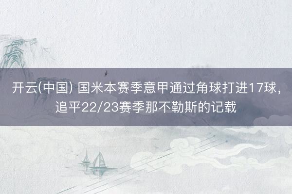 开云(中国) 国米本赛季意甲通过角球打进17球，追平22/23赛季那不勒斯的记载