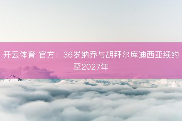 开云体育 官方：36岁纳乔与胡拜尔库迪西亚续约至2027年