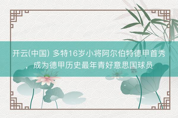 开云(中国) 多特16岁小将阿尔伯特德甲首秀，成为德甲历史最年青好意思国球员