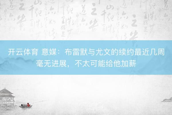 开云体育 意媒：布雷默与尤文的续约最近几周毫无进展，不太可能给他加薪