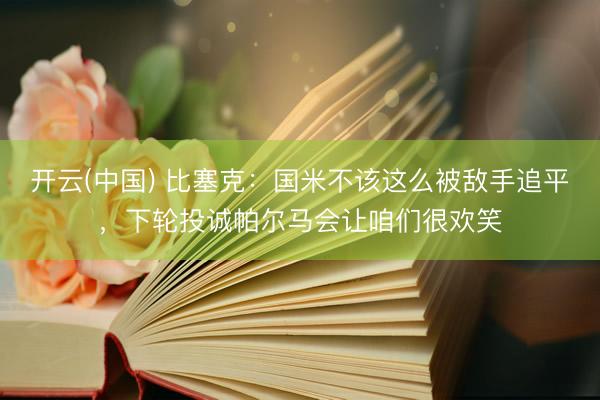 开云(中国) 比塞克：国米不该这么被敌手追平，下轮投诚帕尔马会让咱们很欢笑