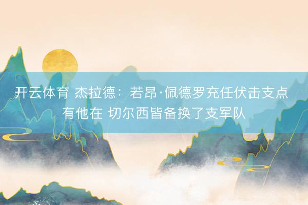 开云体育 杰拉德：若昂·佩德罗充任伏击支点 有他在 切尔西皆备换了支军队