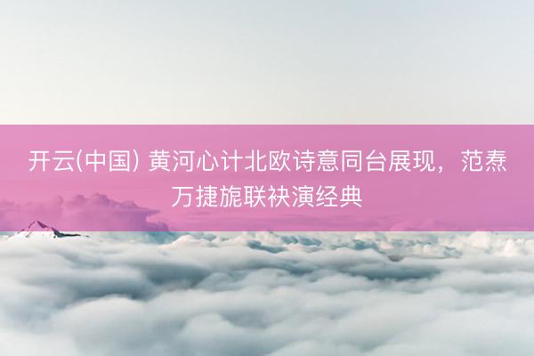开云(中国) 黄河心计北欧诗意同台展现，范焘万捷旎联袂演经典