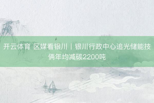 开云体育 区媒看银川丨银川行政中心追光储能技俩年均减碳2200吨