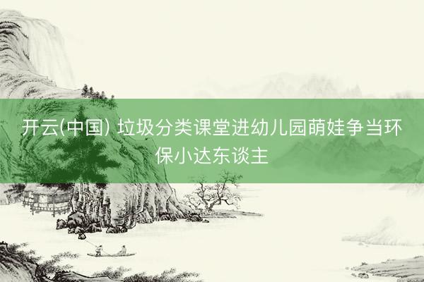 开云(中国) 垃圾分类课堂进幼儿园萌娃争当环保小达东谈主
