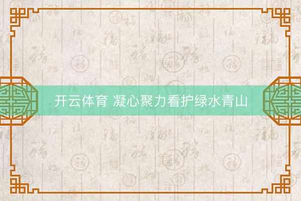开云体育 凝心聚力看护绿水青山