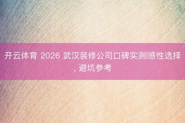 开云体育 2026 武汉装修公司口碑实测|感性选择, 避坑参考