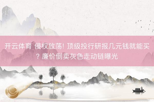 开云体育 侵权放荡! 顶级投行研报几元钱就能买? 廉价倒卖灰色走动链曝光