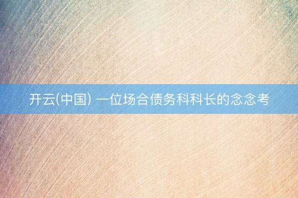 开云(中国) 一位场合债务科科长的念念考