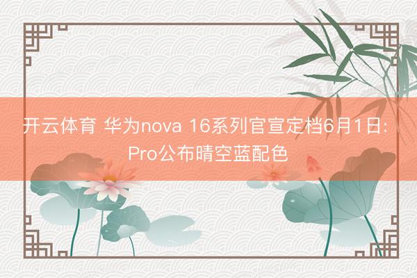 开云体育 华为nova 16系列官宣定档6月1日: Pro公布晴空蓝配色