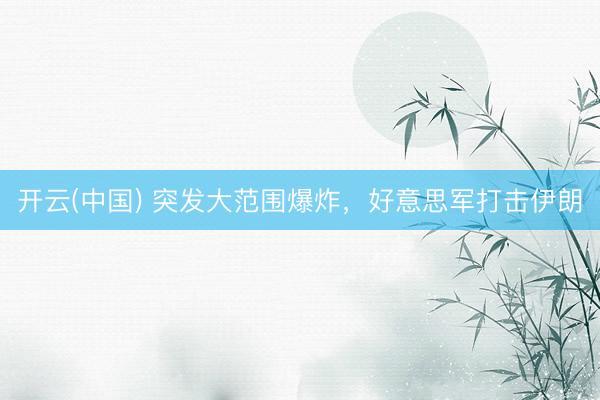 开云(中国) 突发大范围爆炸，好意思军打击伊朗