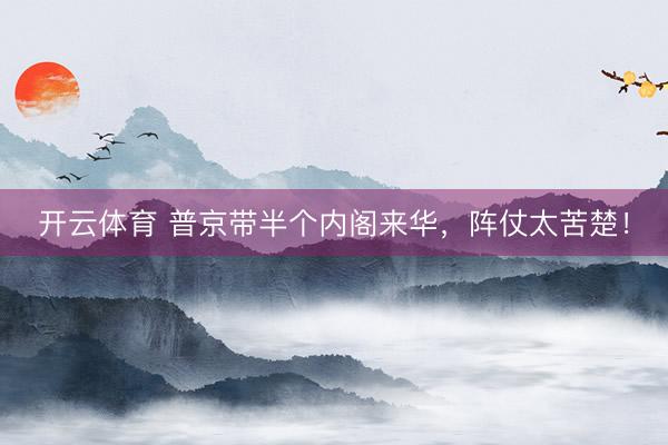 开云体育 普京带半个内阁来华，阵仗太苦楚！