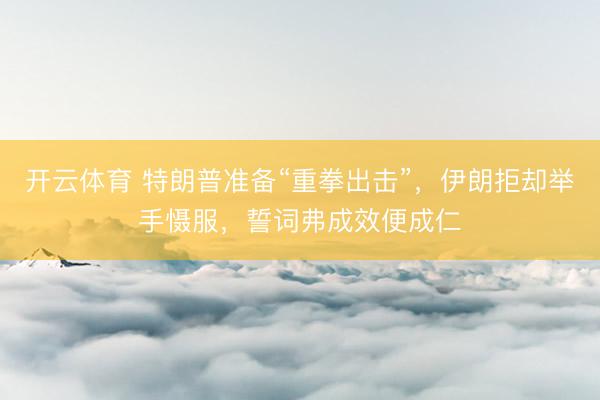 开云体育 特朗普准备“重拳出击”，伊朗拒却举手慑服，誓词弗成效便成仁