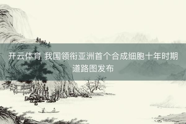 开云体育 我国领衔亚洲首个合成细胞十年时期道路图发布