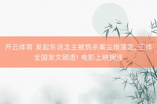开云体育 发起东说念主被鸩杀案尘埃落定， 三体全国发文顾虑! 电影上映搁浅