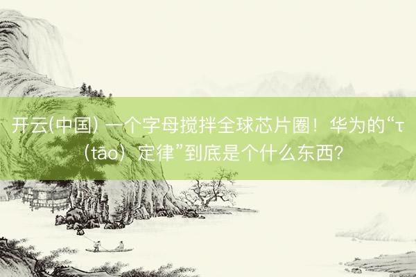 开云(中国) 一个字母搅拌全球芯片圈！华为的“τ（tāo）定律”到底是个什么东西？