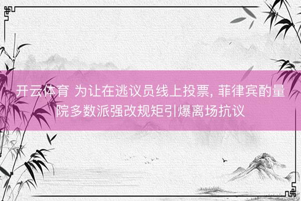 开云体育 为让在逃议员线上投票， 菲律宾酌量院多数派强改规矩引爆离场抗议