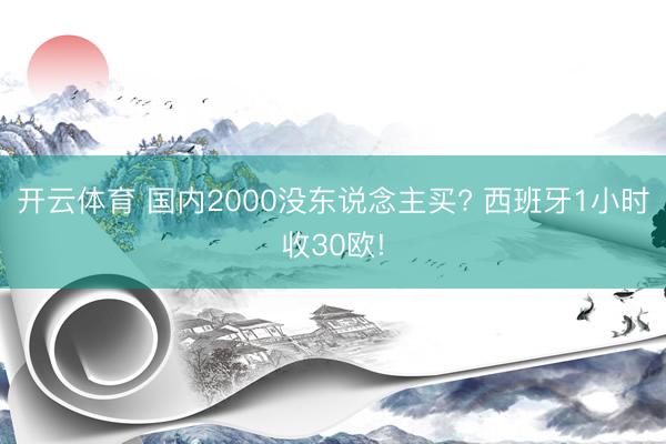 开云体育 国内2000没东说念主买? 西班牙1小时收30欧!