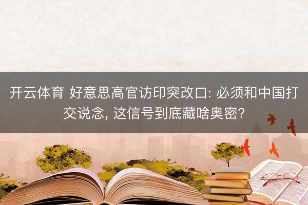开云体育 好意思高官访印突改口: 必须和中国打交说念， 这信号到底藏啥奥密?