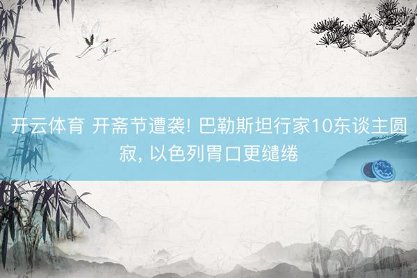 开云体育 开斋节遭袭! 巴勒斯坦行家10东谈主圆寂， 以色列胃口更缱绻