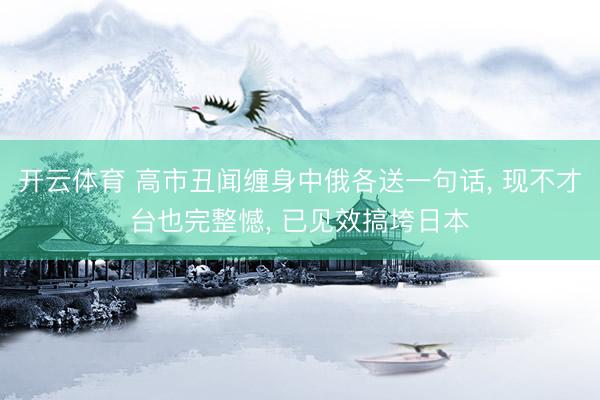 开云体育 高市丑闻缠身中俄各送一句话， 现不才台也完整憾， 已见效搞垮日本
