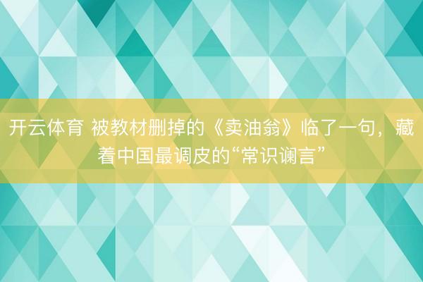 开云体育 被教材删掉的《卖油翁》临了一句，藏着中国最调皮的“常识谰言”