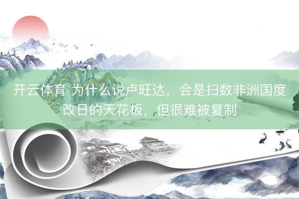 开云体育 为什么说卢旺达,会是扫数非洲国度改日的天花板,但很难被复制