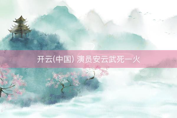 开云(中国) 演员安云武死一火