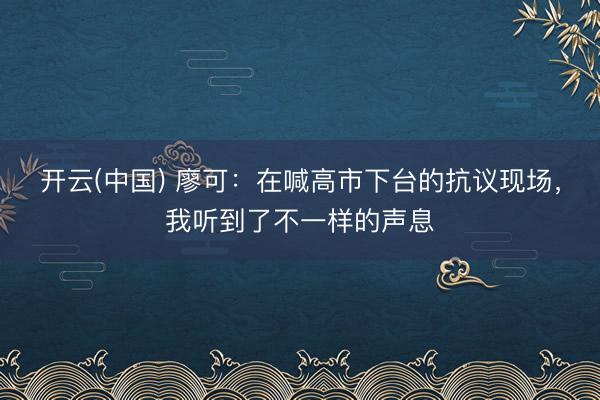 开云(中国) 廖可：在喊高市下台的抗议现场，我听到了不一样的声息