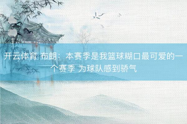 开云体育 布朗：本赛季是我篮球糊口最可爱的一个赛季 为球队感到骄气