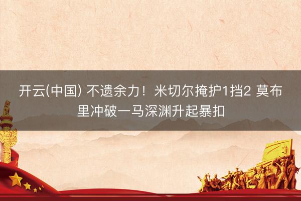 开云(中国) 不遗余力！米切尔掩护1挡2 莫布里冲破一马深渊升起暴扣