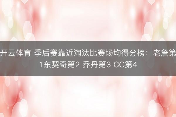 开云体育 季后赛靠近淘汰比赛场均得分榜：老詹第1东契奇第2 乔丹第3 CC第4